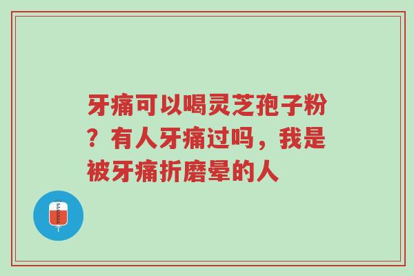 牙痛可以喝灵芝孢子粉？有人牙痛过吗，我是被牙痛折磨晕的人-第1张图片-超越