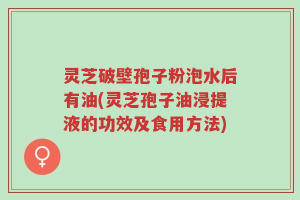 灵芝破壁孢子粉泡水后有油(灵芝孢子油浸提液的功效及食用方法)-第1张图片-超越 灵芝破壁孢子粉泡水后有油(灵芝孢子油浸提液的功效及食用方法)-第1张图片-超越