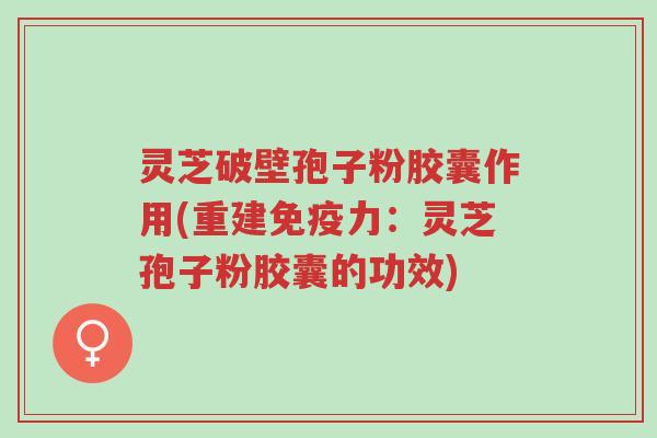 灵芝破壁孢子粉胶囊作用(重建免疫力:灵芝孢子粉胶囊的功效)-第1张图片-超越 灵芝破壁孢子粉胶囊作用(重建免疫力:灵芝孢子粉胶囊的功效)-第1张图片-超越