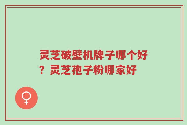 灵芝破壁机牌子哪个好?灵芝孢子粉哪家好-第1张图片-超越 灵芝破壁机牌子哪个好?灵芝孢子粉哪家好-第1张图片-超越