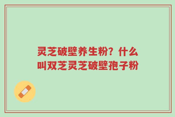 灵芝破壁养生粉?什么叫双芝灵芝破壁孢子粉-第1张图片-超越 灵芝破壁养生粉?什么叫双芝灵芝破壁孢子粉-第1张图片-超越