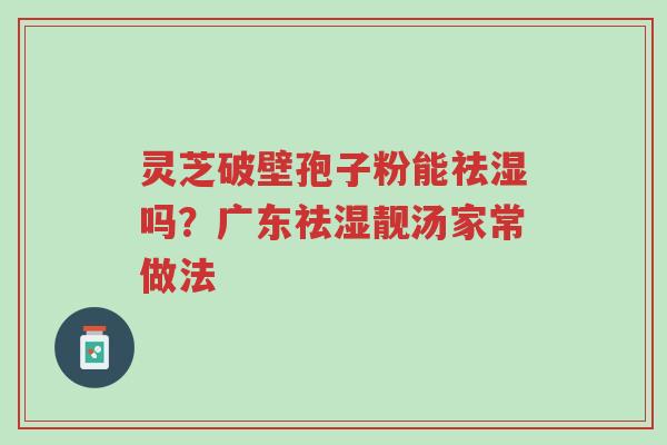 灵芝破壁孢子粉能祛湿吗?广东祛湿靓汤家常做法-第1张图片-超越 灵芝破壁孢子粉能祛湿吗?广东祛湿靓汤家常做法-第1张图片-超越