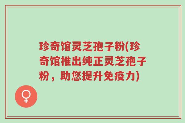 珍奇馆灵芝孢子粉(珍奇馆推出纯正灵芝孢子粉,助您提升免疫力)-第1张图片-超越 珍奇馆灵芝孢子粉(珍奇馆推出纯正灵芝孢子粉,助您提升免疫力)-第1张图片-超越