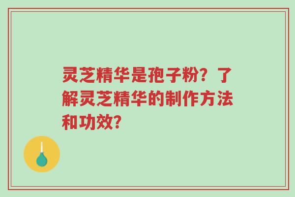 灵芝精华是孢子粉?了解灵芝精华的制作方法和功效?-第1张图片-超越 灵芝精华是孢子粉?了解灵芝精华的制作方法和功效?-第1张图片-超越