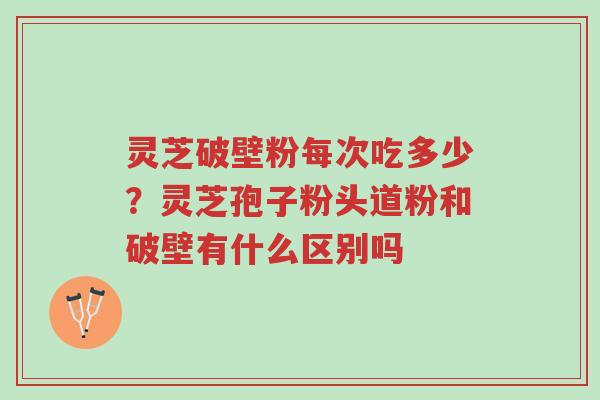 灵芝破壁粉每次吃多少?灵芝孢子粉头道粉和破壁有什么区别吗-第1张图片-超越 灵芝破壁粉每次吃多少?灵芝孢子粉头道粉和破壁有什么区别吗-第1张图片-超越