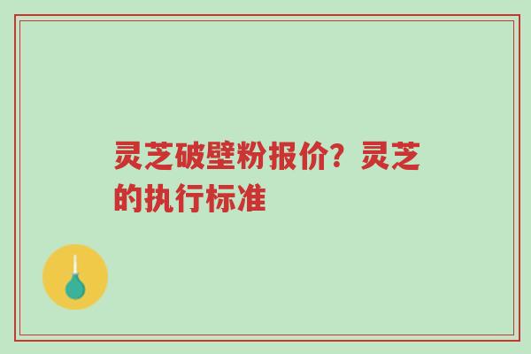 灵芝破壁粉报价?灵芝的执行标准-第1张图片-超越 灵芝破壁粉报价?灵芝的执行标准-第1张图片-超越