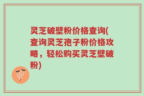 灵芝破壁粉价格查询(查询灵芝孢子粉价格攻略,轻松购买灵芝壁破粉)-第1张图片-超越 灵芝破壁粉价格查询(查询灵芝孢子粉价格攻略,轻松购买灵芝壁破粉)-第1张图片-超越