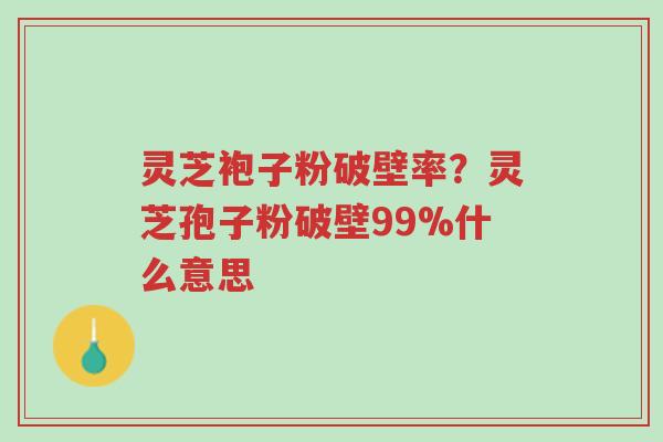 灵芝袍子粉破壁率？灵芝孢子粉破壁99%什么意思-第1张图片-超越