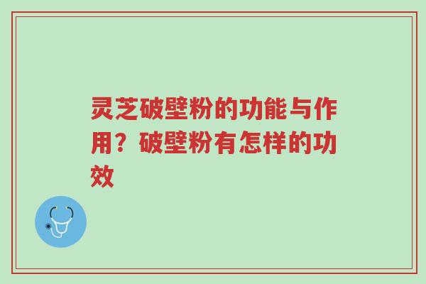 灵芝破壁粉的功能与作用?破壁粉有怎样的功效-第1张图片-超越 灵芝破壁粉的功能与作用?破壁粉有怎样的功效-第1张图片-超越