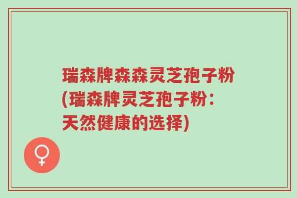 瑞森牌森森灵芝孢子粉(瑞森牌灵芝孢子粉:天然健康的选择)-第1张图片-超越 瑞森牌森森灵芝孢子粉(瑞森牌灵芝孢子粉:天然健康的选择)-第1张图片-超越