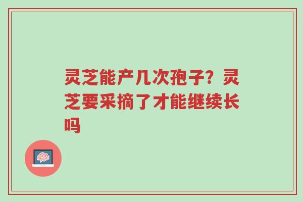 灵芝能产几次孢子?灵芝要采摘了才能继续长吗-第1张图片-超越 灵芝能产几次孢子?灵芝要采摘了才能继续长吗-第1张图片-超越