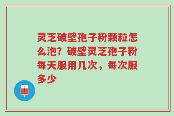 灵芝破壁孢子粉颗粒怎么泡?破壁灵芝孢子粉每天服用几次,每次服多少-第1张图片-超越 灵芝破壁孢子粉颗粒怎么泡?破壁灵芝孢子粉每天服用几次,每次服多少-第1张图片-超越