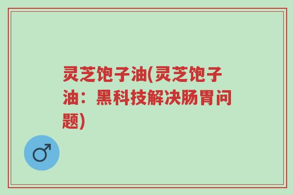 灵芝饱子油(灵芝饱子油:黑科技解决肠胃问题)-第1张图片-超越 灵芝饱子油(灵芝饱子油:黑科技解决肠胃问题)-第1张图片-超越