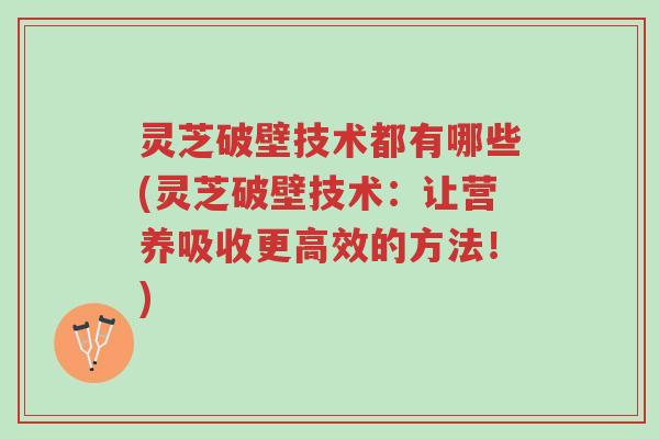 灵芝破壁技术都有哪些(灵芝破壁技术:让营养吸收更高效的方法!)-第1张图片-超越 灵芝破壁技术都有哪些(灵芝破壁技术:让营养吸收更高效的方法!)-第1张图片-超越