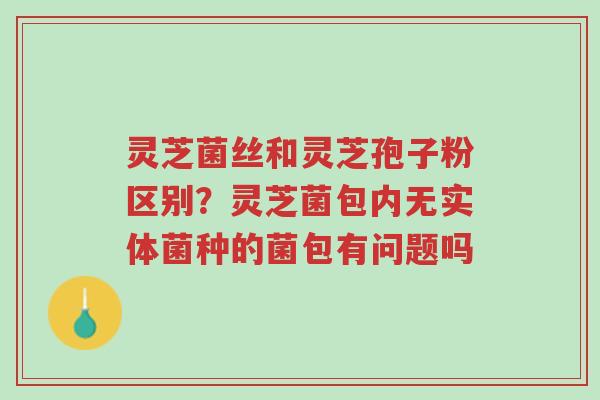 灵芝菌丝和灵芝孢子粉区别?灵芝菌包内无实体菌种的菌包有问题吗-第1张图片-超越 灵芝菌丝和灵芝孢子粉区别?灵芝菌包内无实体菌种的菌包有问题吗-第1张图片-超越