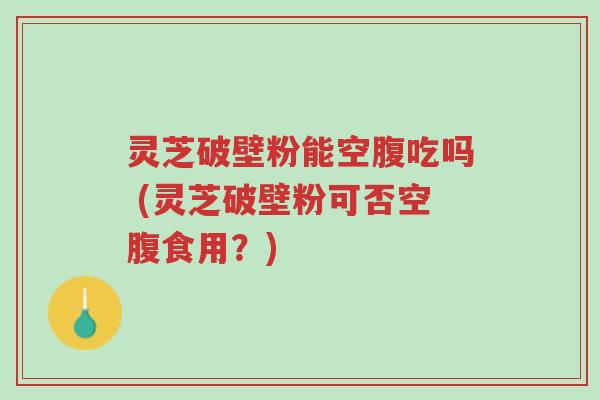 灵芝破壁粉能空腹吃吗 (灵芝破壁粉可否空腹食用?)-第1张图片-超越 灵芝破壁粉能空腹吃吗 (灵芝破壁粉可否空腹食用?)-第1张图片-超越