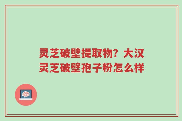 灵芝破壁提取物?大汉灵芝破壁孢子粉怎么样-第1张图片-超越 灵芝破壁提取物?大汉灵芝破壁孢子粉怎么样-第1张图片-超越