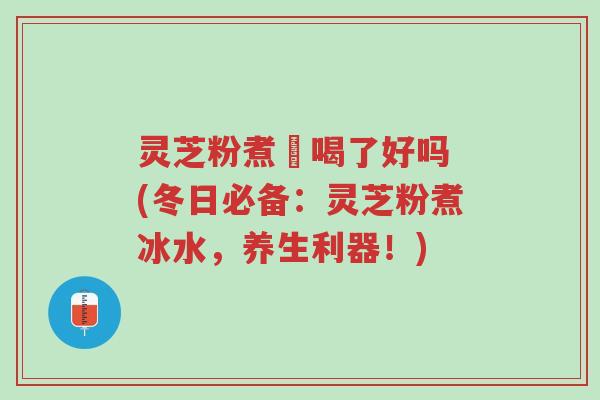 灵芝粉煮氷喝了好吗 (冬日必备:灵芝粉煮冰水,养生利器!)-第1张图片-超越 灵芝粉煮氷喝了好吗 (冬日必备:灵芝粉煮冰水,养生利器!)-第1张图片-超越