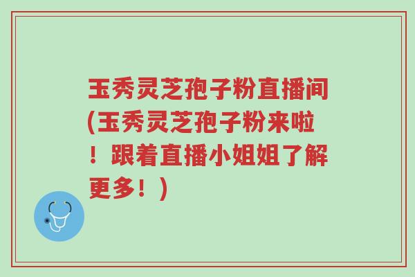 玉秀灵芝孢子粉直播间(玉秀灵芝孢子粉来啦!跟着直播小姐姐了解更多!)-第1张图片-超越 玉秀灵芝孢子粉直播间(玉秀灵芝孢子粉来啦!跟着直播小姐姐了解更多!)-第1张图片-超越