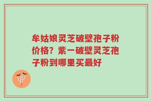 牟姑娘灵芝破壁孢子粉价格?紫一破壁灵芝孢子粉到哪里买最好-第1张图片-超越 牟姑娘灵芝破壁孢子粉价格?紫一破壁灵芝孢子粉到哪里买最好-第1张图片-超越