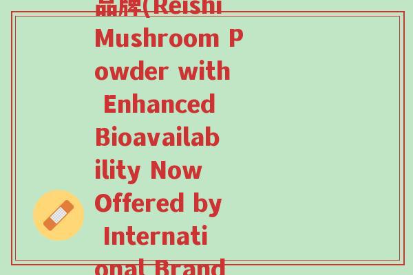 灵芝袍子粉破壁 国外品牌(Reishi Mushroom Powder with Enhanced Bioavailability Now Offered by International Brand)-第1张图片-超越 灵芝袍子粉破壁 国外品牌(Reishi Mushroom Powder with Enhanced Bioavailability Now Offered by International Brand)-第1张图片-超越