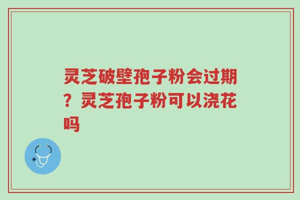 灵芝破壁孢子粉会过期?灵芝孢子粉可以浇花吗-第1张图片-超越 灵芝破壁孢子粉会过期?灵芝孢子粉可以浇花吗-第1张图片-超越