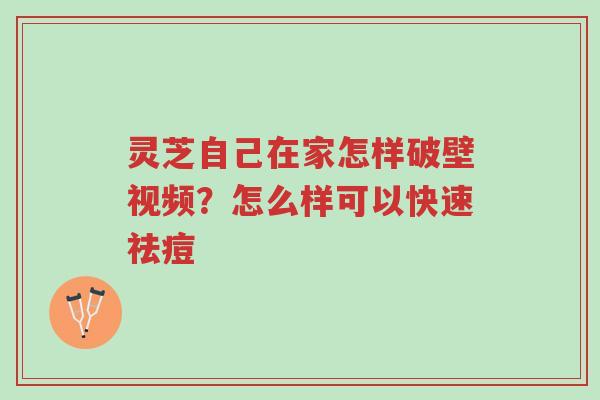 灵芝自己在家怎样破壁视频?怎么样可以快速祛痘-第1张图片-超越 灵芝自己在家怎样破壁视频?怎么样可以快速祛痘-第1张图片-超越