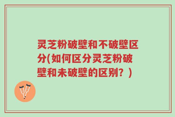 灵芝粉破壁和不破壁区分(如何区分灵芝粉破壁和未破壁的区别?)-第1张图片-超越 灵芝粉破壁和不破壁区分(如何区分灵芝粉破壁和未破壁的区别?)-第1张图片-超越