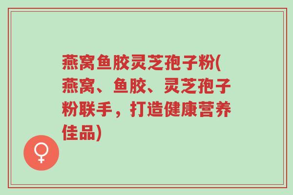 燕窝鱼胶灵芝孢子粉(燕窝、鱼胶、灵芝孢子粉联手，打造健康营养佳品)-第1张图片-超越