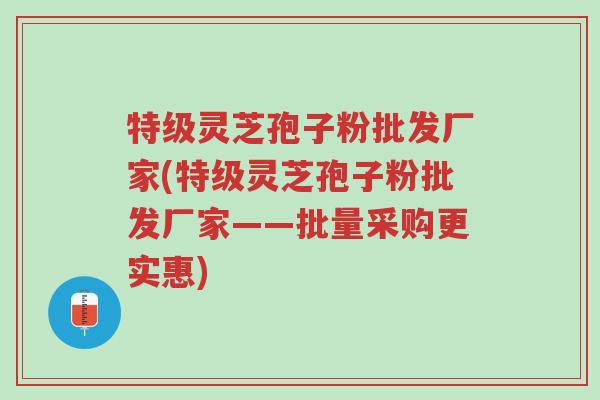 特级灵芝孢子粉批发厂家(特级灵芝孢子粉批发厂家——批量采购更实惠)-第1张图片-超越