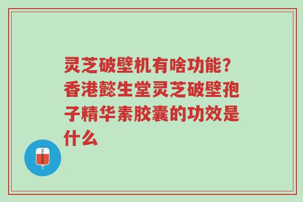 灵芝破壁机有啥功能?香港懿生堂灵芝破壁孢子精华素胶囊的功效是什么-第1张图片-超越 灵芝破壁机有啥功能?香港懿生堂灵芝破壁孢子精华素胶囊的功效是什么-第1张图片-超越