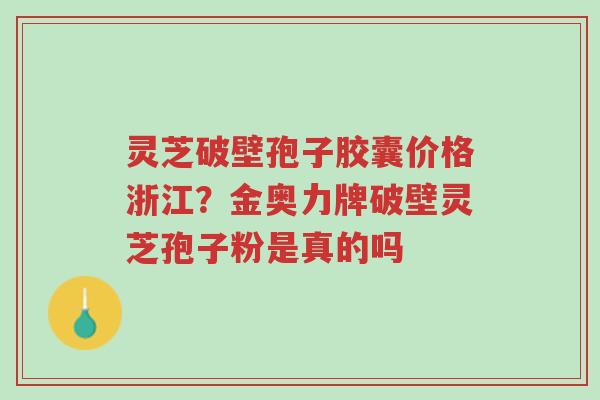 灵芝破壁孢子胶囊价格浙江？金奥力牌破壁灵芝孢子粉是真的吗-第1张图片-超越