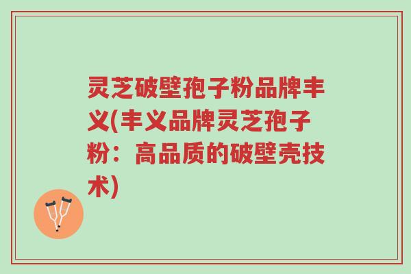 灵芝破壁孢子粉品牌丰义(丰义品牌灵芝孢子粉:高品质的破壁壳技术)-第1张图片-超越 灵芝破壁孢子粉品牌丰义(丰义品牌灵芝孢子粉:高品质的破壁壳技术)-第1张图片-超越