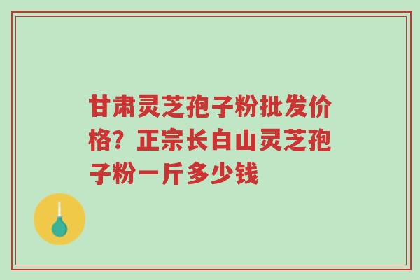 甘肃灵芝孢子粉批发价格?正宗长白山灵芝孢子粉一斤多少钱-第1张图片-超越 甘肃灵芝孢子粉批发价格?正宗长白山灵芝孢子粉一斤多少钱-第1张图片-超越