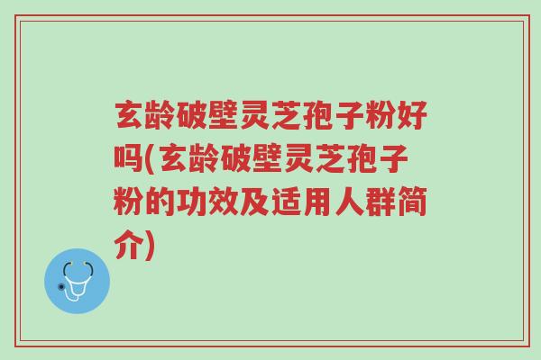玄龄破壁灵芝孢子粉好吗(玄龄破壁灵芝孢子粉的功效及适用人群简介)-第1张图片-超越 玄龄破壁灵芝孢子粉好吗(玄龄破壁灵芝孢子粉的功效及适用人群简介)-第1张图片-超越