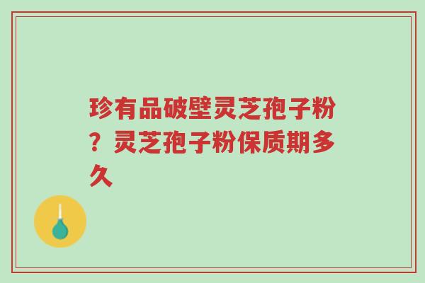珍有品破壁灵芝孢子粉?灵芝孢子粉保质期多久-第1张图片-超越 珍有品破壁灵芝孢子粉?灵芝孢子粉保质期多久-第1张图片-超越