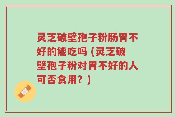灵芝破壁孢子粉肠胃不好的能吃吗 (灵芝破壁孢子粉对胃不好的人可否食用？)-第1张图片-超越