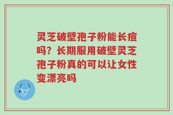 灵芝破壁孢子粉能长痘吗？长期服用破壁灵芝孢子粉真的可以让女性变漂亮吗-第1张图片-超越