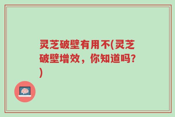 灵芝破壁有用不(灵芝破壁增效,你知道吗?)-第1张图片-超越 灵芝破壁有用不(灵芝破壁增效,你知道吗?)-第1张图片-超越