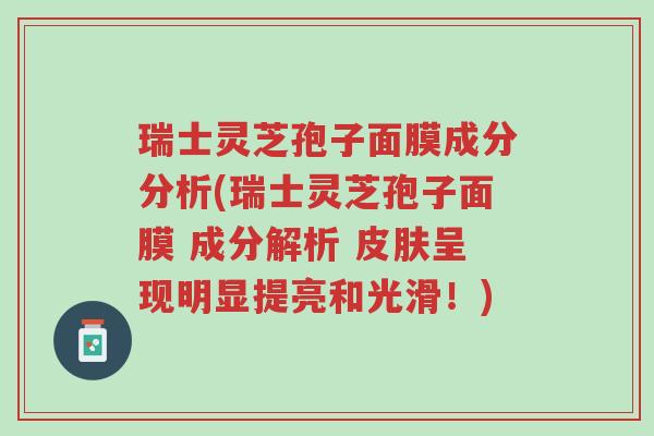 瑞士灵芝孢子面膜成分分析(瑞士灵芝孢子面膜 成分解析 皮肤呈现明显提亮和光滑!)-第1张图片-超越 瑞士灵芝孢子面膜成分分析(瑞士灵芝孢子面膜 成分解析 皮肤呈现明显提亮和光滑!)-第1张图片-超越