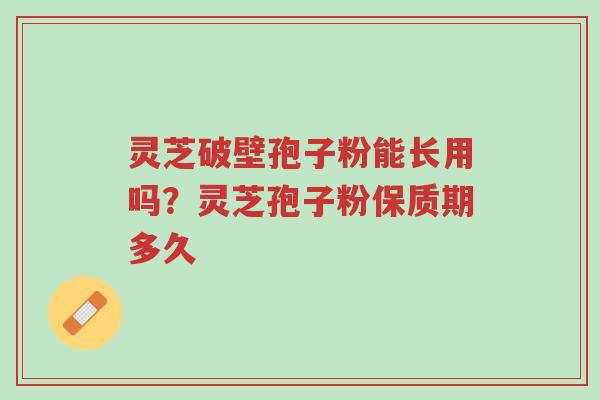灵芝破壁孢子粉能长用吗?灵芝孢子粉保质期多久-第1张图片-超越 灵芝破壁孢子粉能长用吗?灵芝孢子粉保质期多久-第1张图片-超越