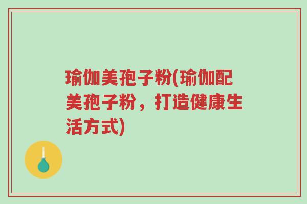 瑜伽美孢子粉(瑜伽配美孢子粉,打造健康生活方式)-第1张图片-超越 瑜伽美孢子粉(瑜伽配美孢子粉,打造健康生活方式)-第1张图片-超越