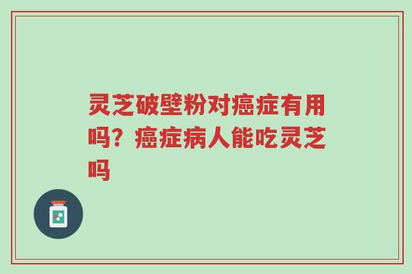 灵芝破壁粉对癌症有用吗?癌症病人能吃灵芝吗-第1张图片-超越 灵芝破壁粉对癌症有用吗?癌症病人能吃灵芝吗-第1张图片-超越