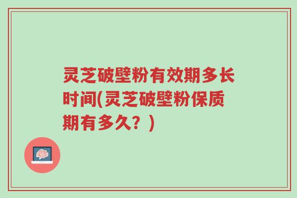 灵芝破壁粉有效期多长时间(灵芝破壁粉保质期有多久?)-第1张图片-超越 灵芝破壁粉有效期多长时间(灵芝破壁粉保质期有多久?)-第1张图片-超越