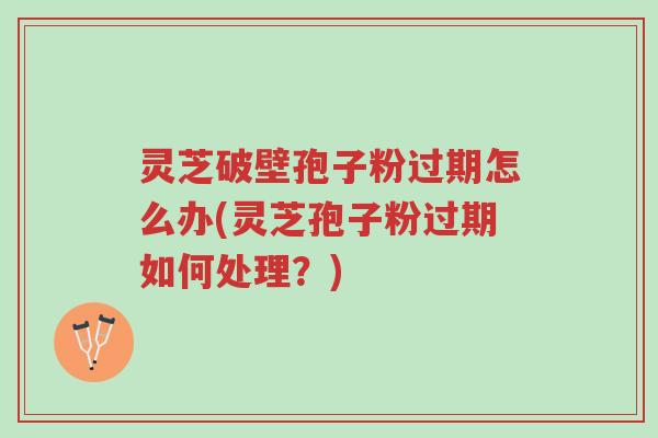 灵芝破壁孢子粉过期怎么办(灵芝孢子粉过期如何处理?)-第1张图片-超越 灵芝破壁孢子粉过期怎么办(灵芝孢子粉过期如何处理?)-第1张图片-超越