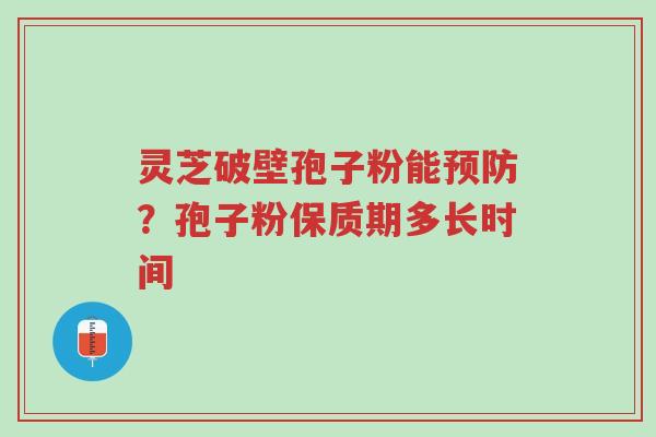 灵芝破壁孢子粉能预防？孢子粉保质期多长时间-第1张图片-超越