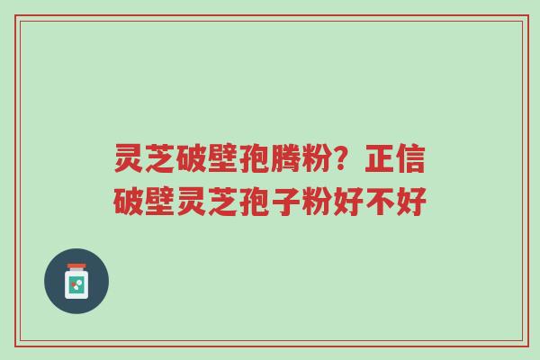 灵芝破壁孢腾粉?正信破壁灵芝孢子粉好不好-第1张图片-超越 灵芝破壁孢腾粉?正信破壁灵芝孢子粉好不好-第1张图片-超越