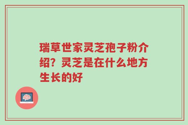 瑞草世家灵芝孢子粉介绍?灵芝是在什么地方生长的好-第1张图片-超越 瑞草世家灵芝孢子粉介绍?灵芝是在什么地方生长的好-第1张图片-超越