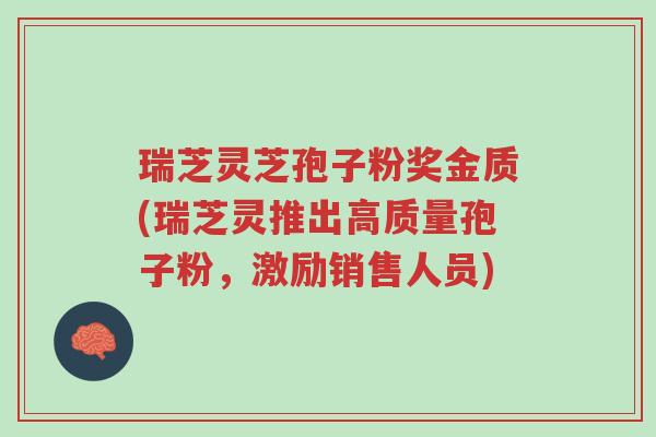 瑞芝灵芝孢子粉奖金质(瑞芝灵推出高质量孢子粉,激励销售人员)-第1张图片-超越 瑞芝灵芝孢子粉奖金质(瑞芝灵推出高质量孢子粉,激励销售人员)-第1张图片-超越