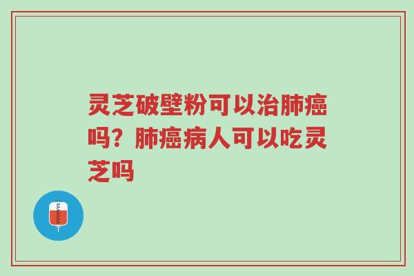 灵芝破壁粉可以治肺癌吗?肺癌病人可以吃灵芝吗-第1张图片-超越 灵芝破壁粉可以治肺癌吗?肺癌病人可以吃灵芝吗-第1张图片-超越